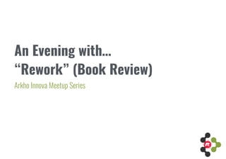 An Evening with… 
Arkho Innova Meetup Series
“Rework” (Book Review)
 