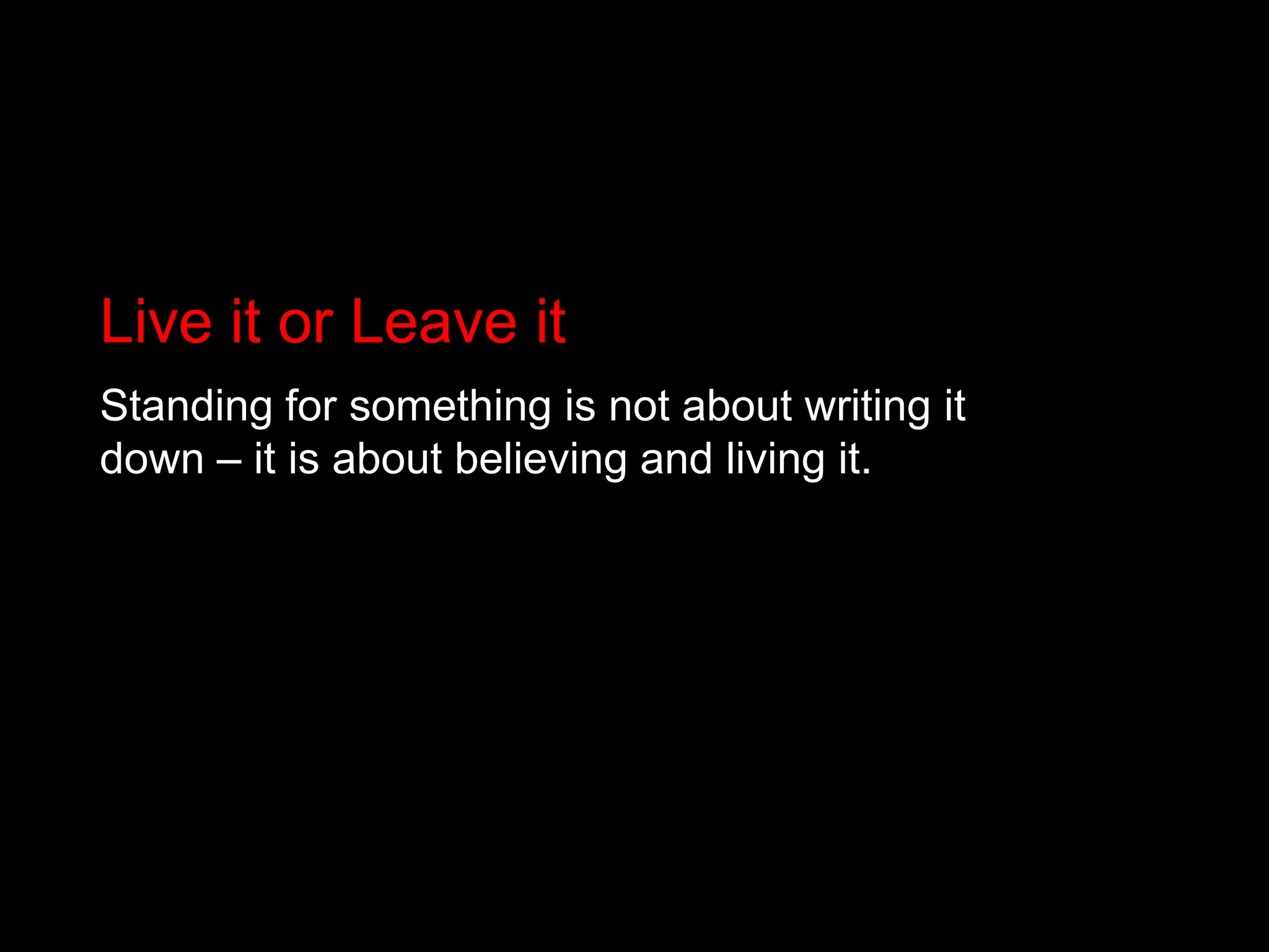Live it or Leave itStanding for something is not about writing it down – it is about believing and living it.