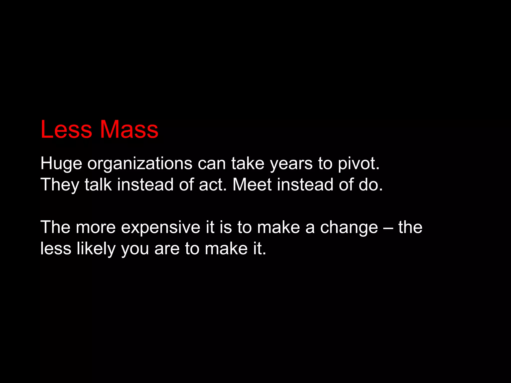Less MassHuge organizations can take years to pivot. They talk instead of act. Meet instead of do.The more expensive it is to make a change – the less likely you are to make it.