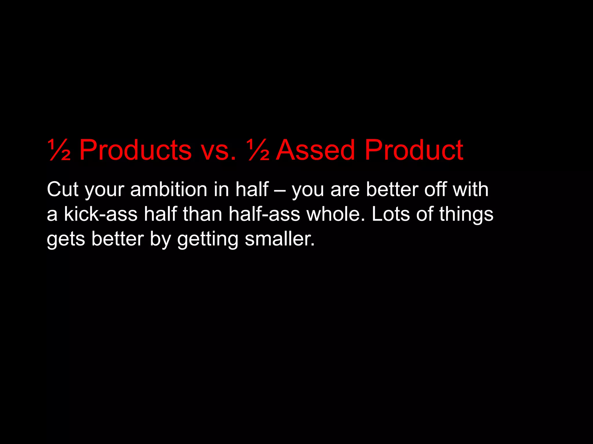 ½ Products vs. ½ Assed ProductCut your ambition in half – you are better off with a kick-ass half than half-ass whole. Lots of things gets better by getting smaller.