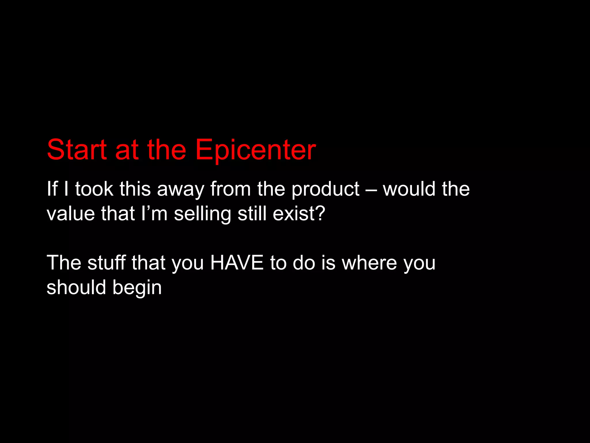 Start at the EpicenterIf I took this away from the product – would the value that I’m selling still exist? The stuff that you HAVE to do is where you should begin