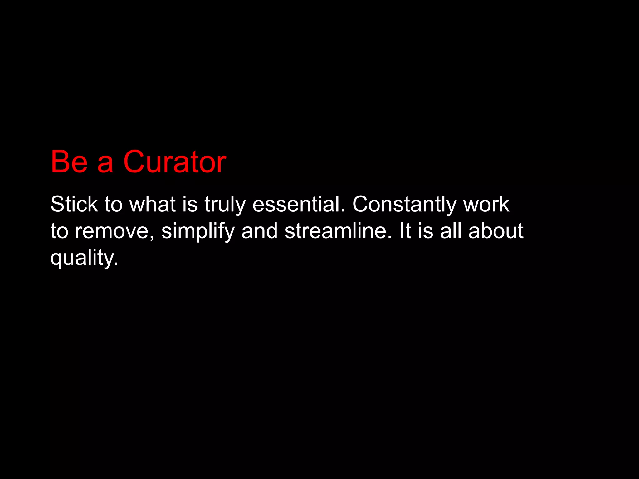 Be a CuratorStick to what is truly essential. Constantly work to remove, simplify and streamline. It is all about quality. 