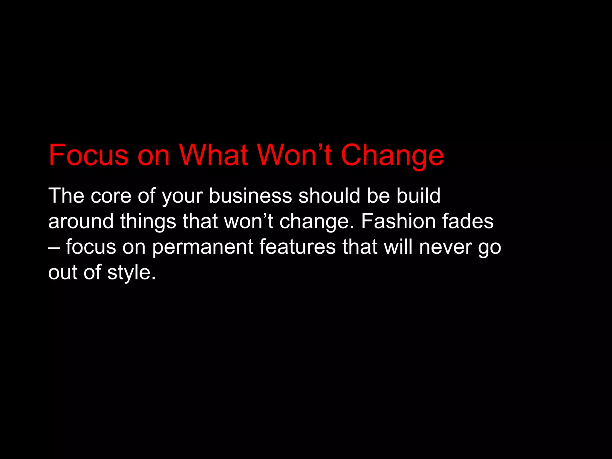 Focus on What Won’t ChangeThe core of your business should be build around things that won’t change. Fashion fades – focus on permanent features that will never go out of style.