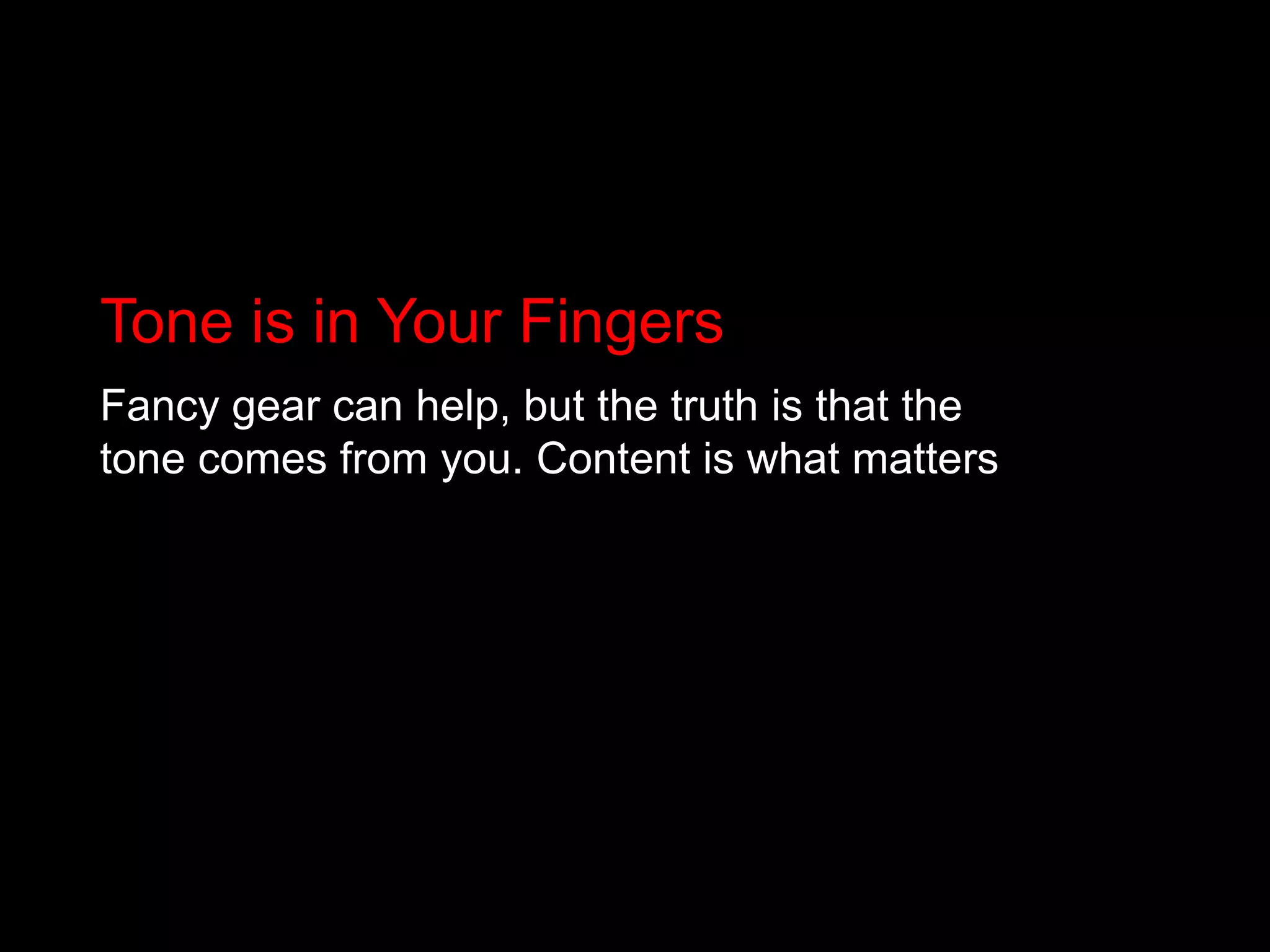 Tone is in Your FingersFancy gear can help, but the truth is that the tone comes from you. Content is what matters