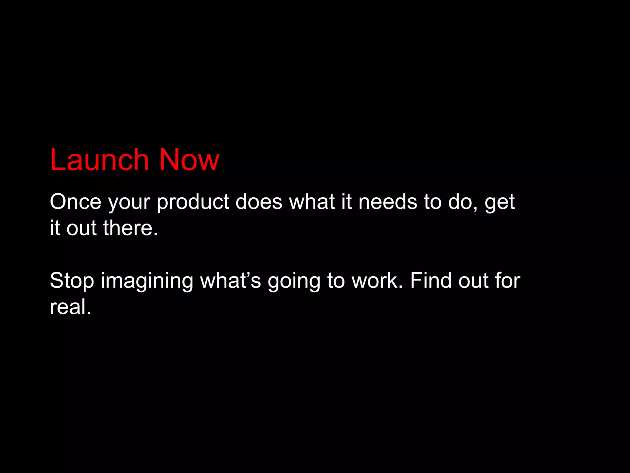 Launch NowOnce your product does what it needs to do, get it out there.Stop imagining what’s going to work. Find out for real.