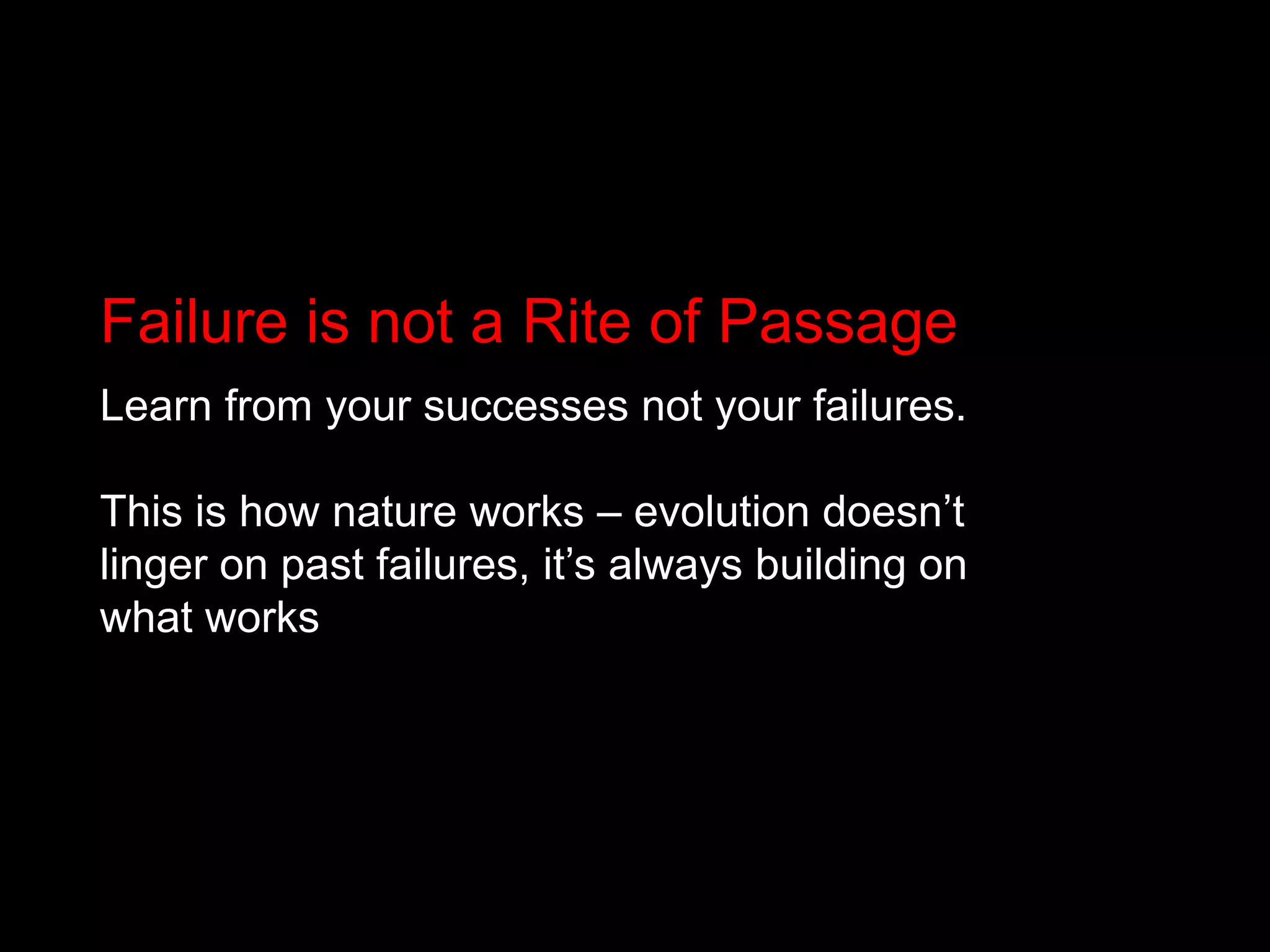 Failure is not a Rite of PassageLearn from your successes not your failures. This is how nature works – evolution doesn’t linger on past failures, it’s always building on what works