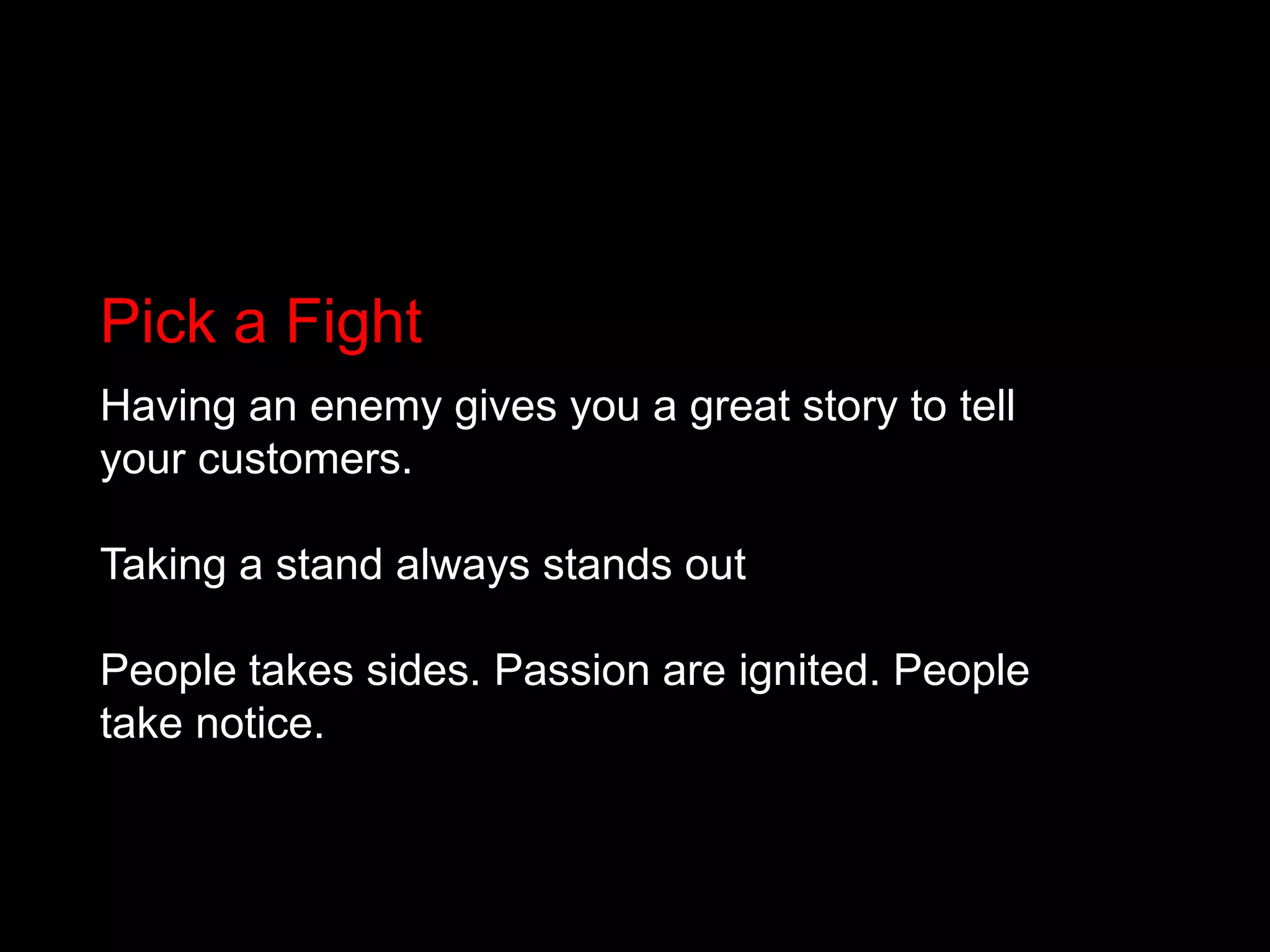 Pick a FightHaving an enemy gives you a great story to tell your customers.Taking a stand always stands outPeople takes sides. Passion are ignited. People take notice.