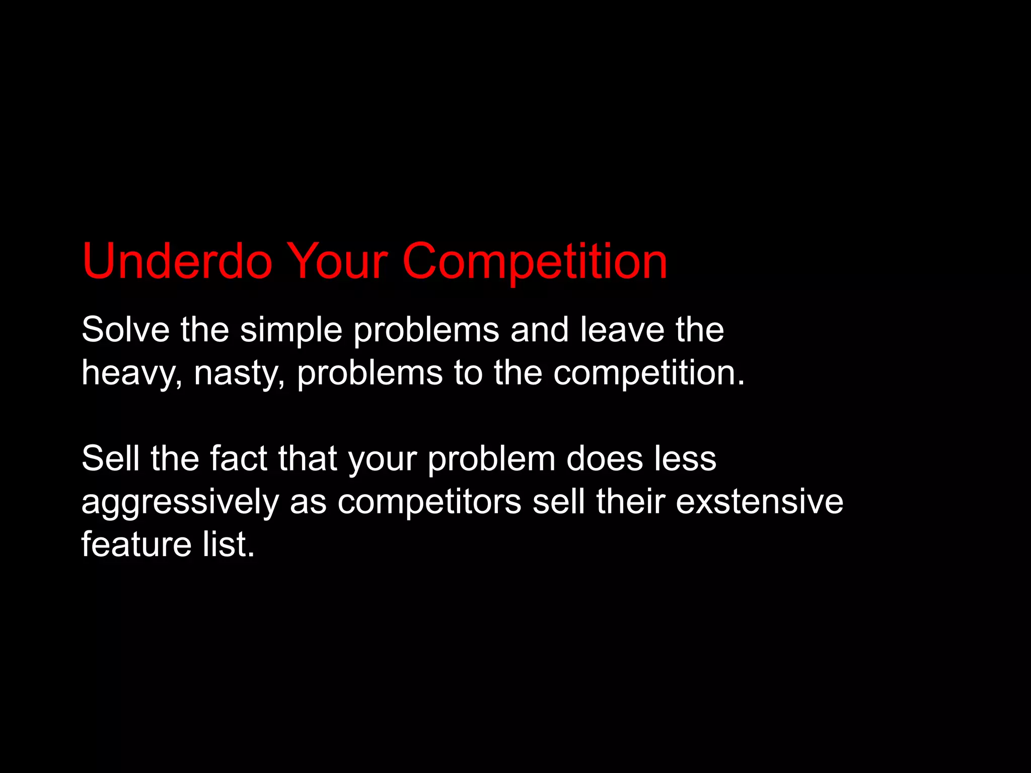 Underdo Your CompetitionSolve the simple problems and leave the heavy, nasty, problems to the competition. Sell the fact that your problem does less aggressively as competitors sell their exstensive feature list.