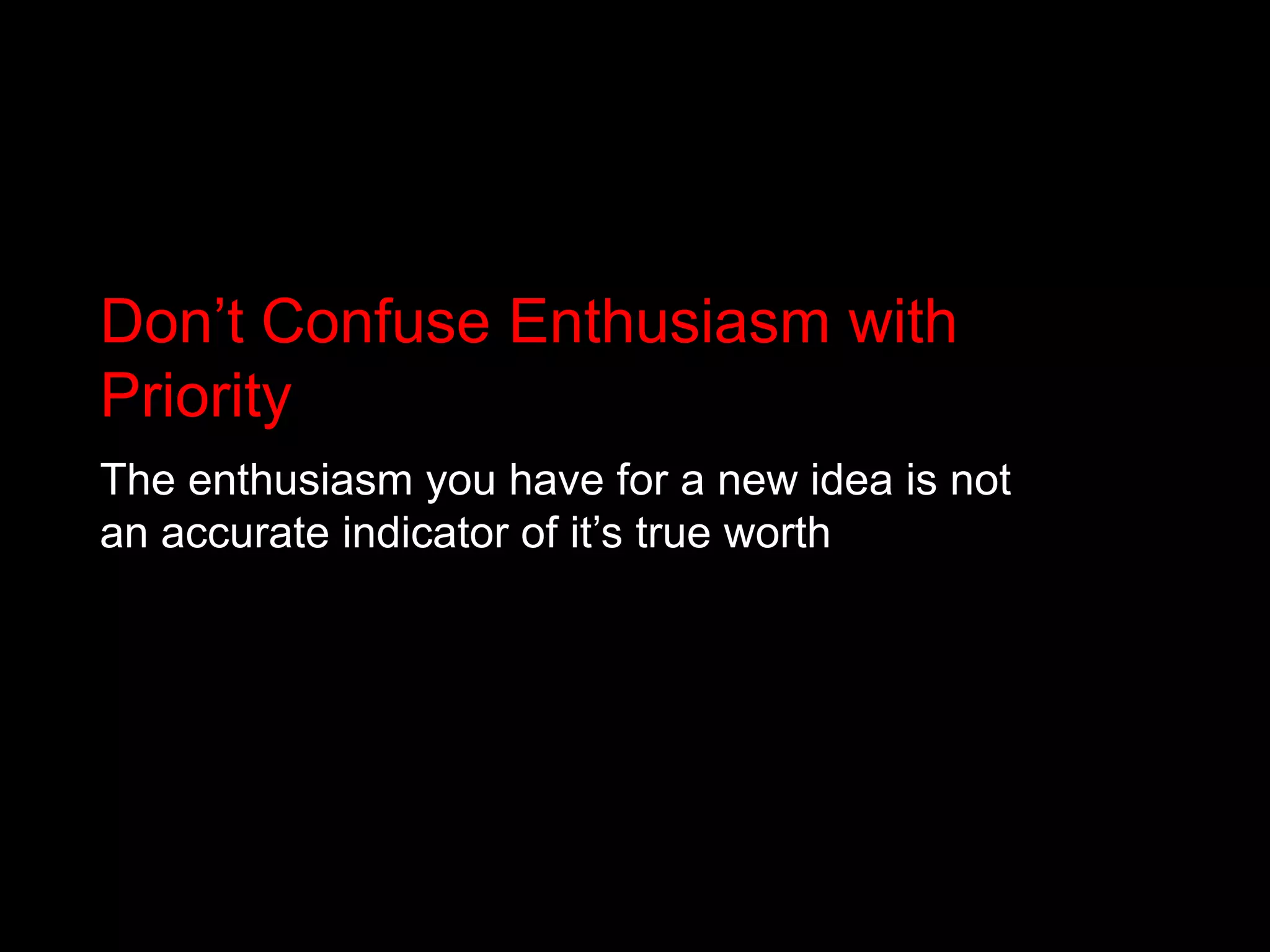 Don’t Confuse Enthusiasm with PriorityThe enthusiasm you have for a new idea is not an accurate indicator of it’s true worth