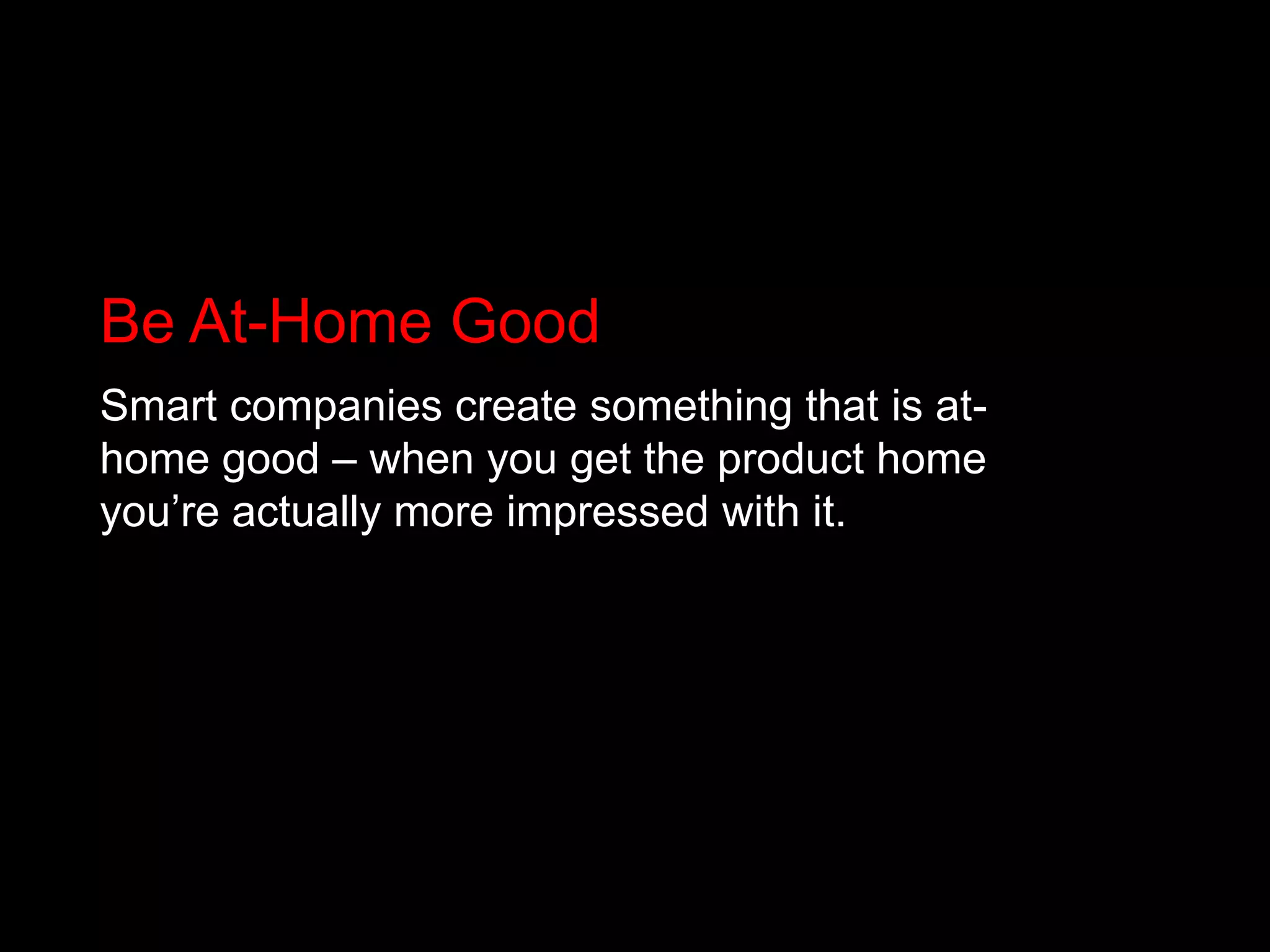 Be At-Home GoodSmart companies create something that is at-home good – when you get the product home you’re actually more impressed with it.