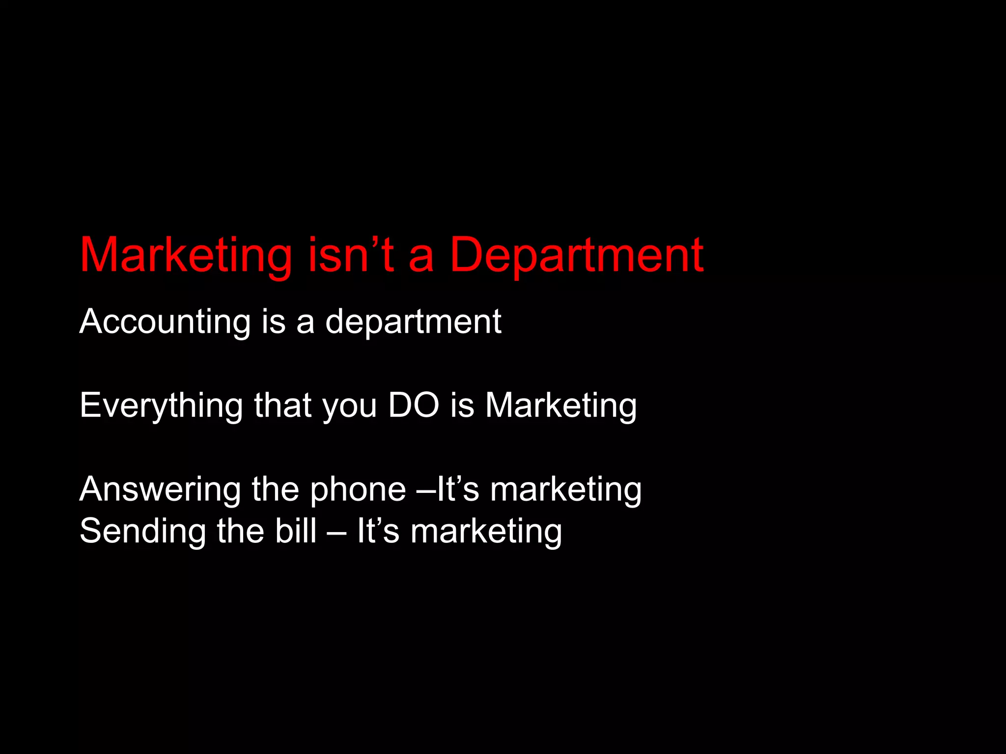 Marketing isn’t a DepartmentAccounting is a departmentEverything that you DO is MarketingAnswering the phone –It’s marketingSending the bill – It’s marketing