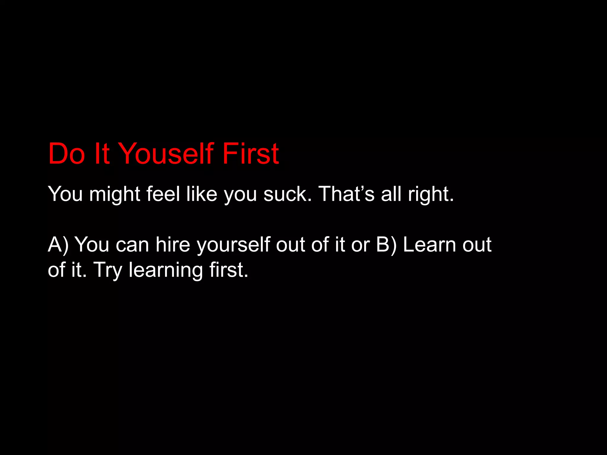 Do It Youself FirstYou might feel like you suck. That’s all right.A) You can hire yourself out of it or B) Learn out of it. Try learning first.