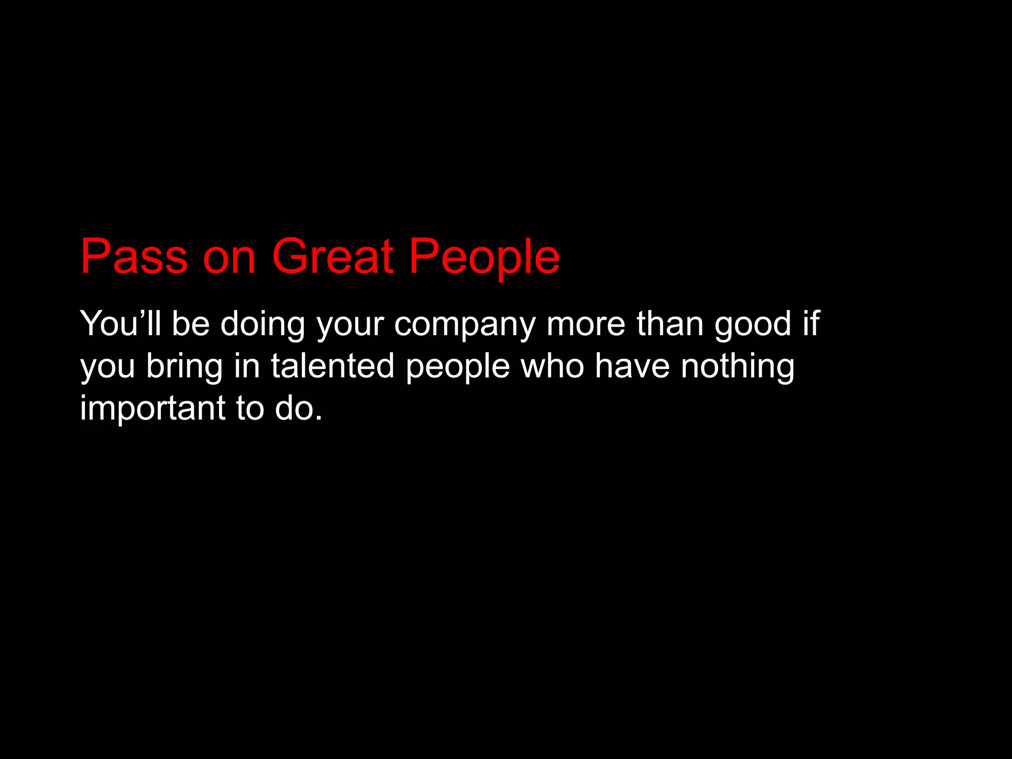 Pass on Great PeopleYou’ll be doing your company more than good if you bring in talented people who have nothing important to do. 