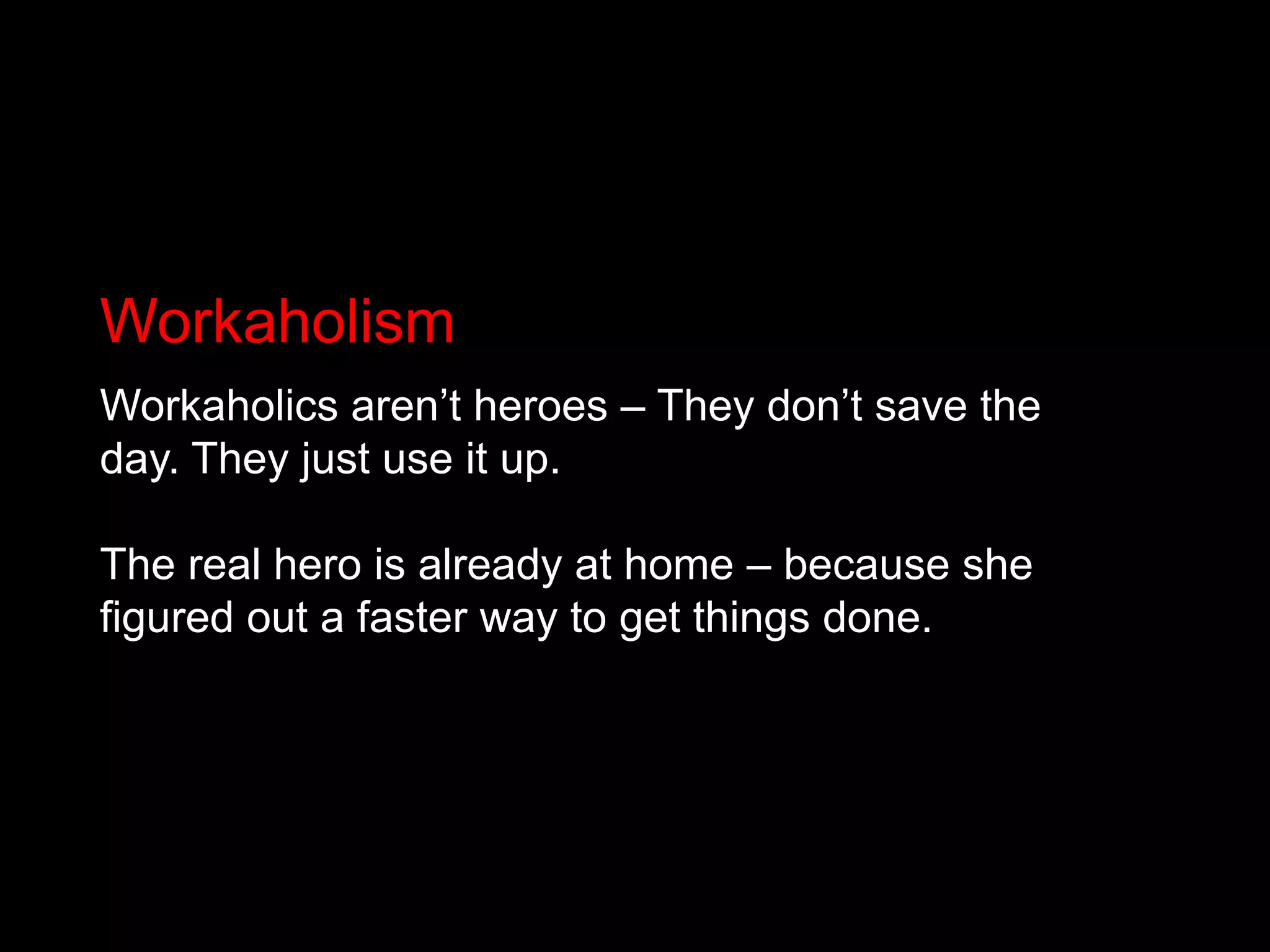 WorkaholismWorkaholics aren’t heroes – They don’t save the day. They just use it up.The real hero is already at home – because she figured out a faster way to get things done.