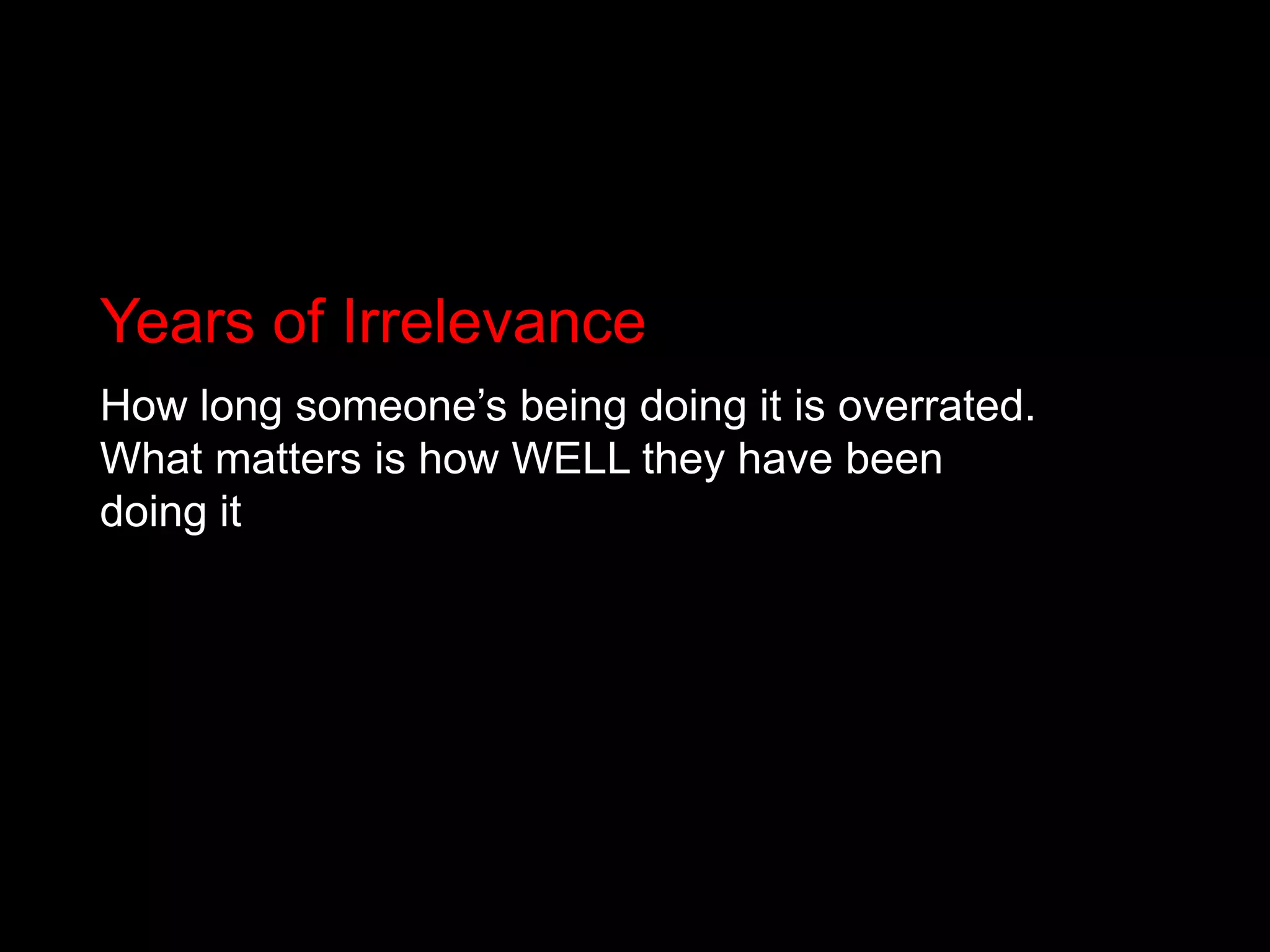 Years of IrrelevanceHow long someone’s being doing it is overrated. What matters is how WELL they have been doing it