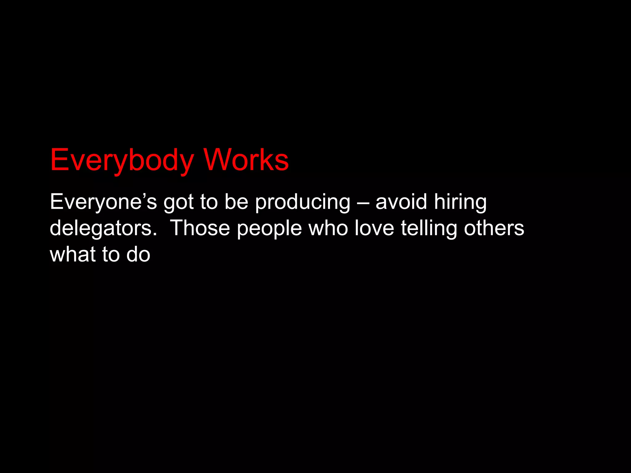 Everybody WorksEveryone’s got to be producing – avoid hiring delegators.  Those people who love telling others what to do