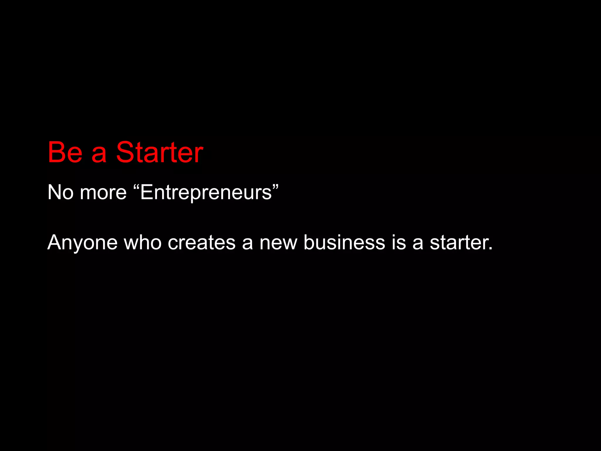 Be a StarterNo more “Entrepreneurs” Anyone who creates a new business is a starter.