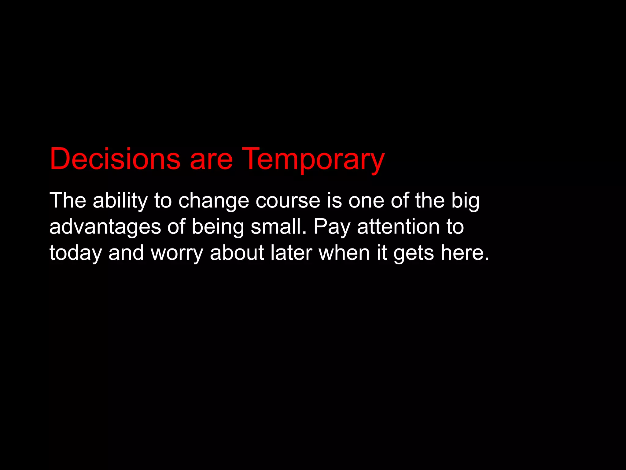 Decisions are TemporaryThe ability to change course is one of the big advantages of being small. Pay attention to today and worry about later when it gets here.