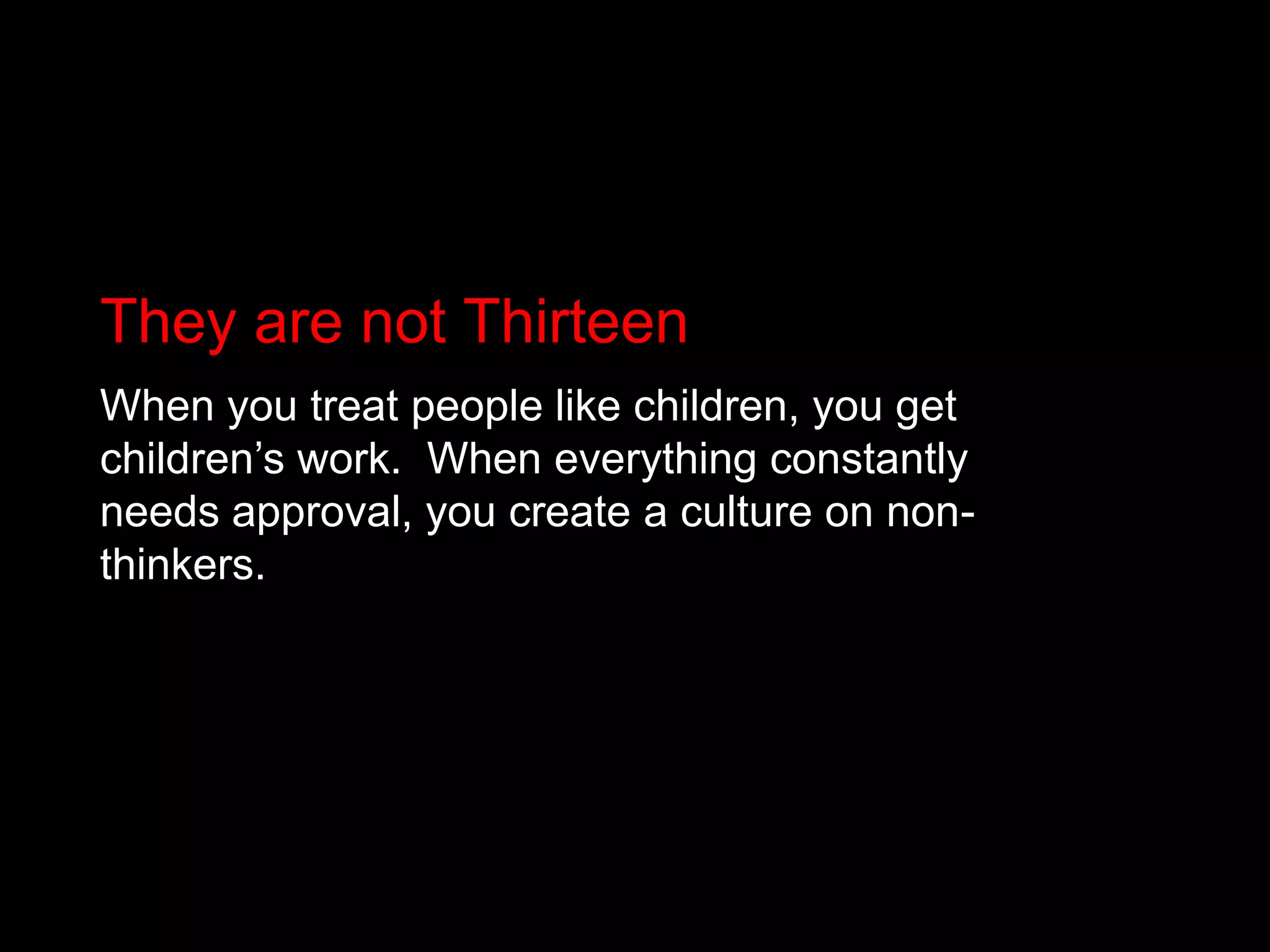 They are not ThirteenWhen you treat people like children, you get children’s work.  When everything constantly needs approval, you create a culture on non-thinkers.
