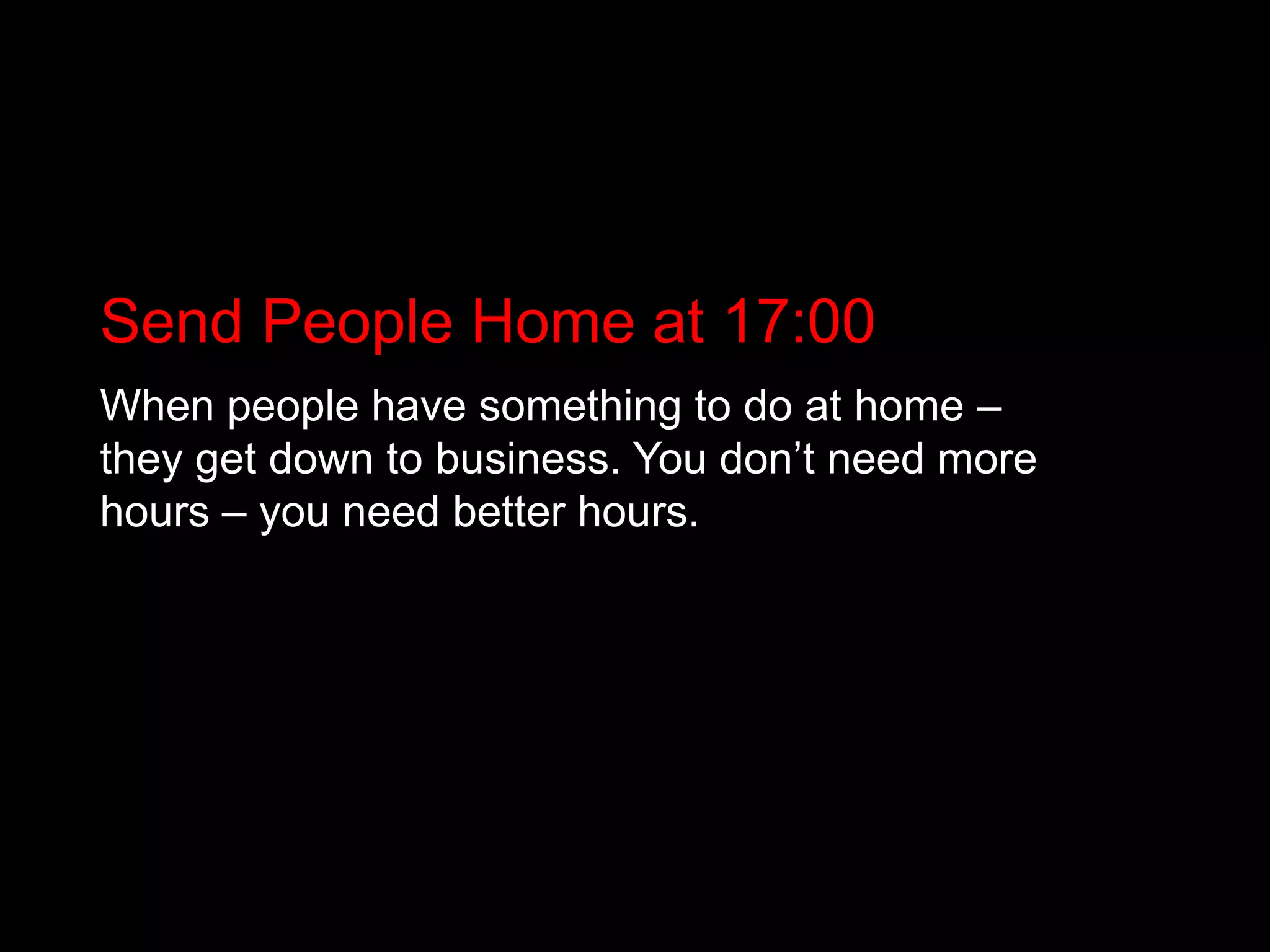 Send People Home at 17:00When people have something to do at home – they get down to business. You don’t need more hours – you need better hours.