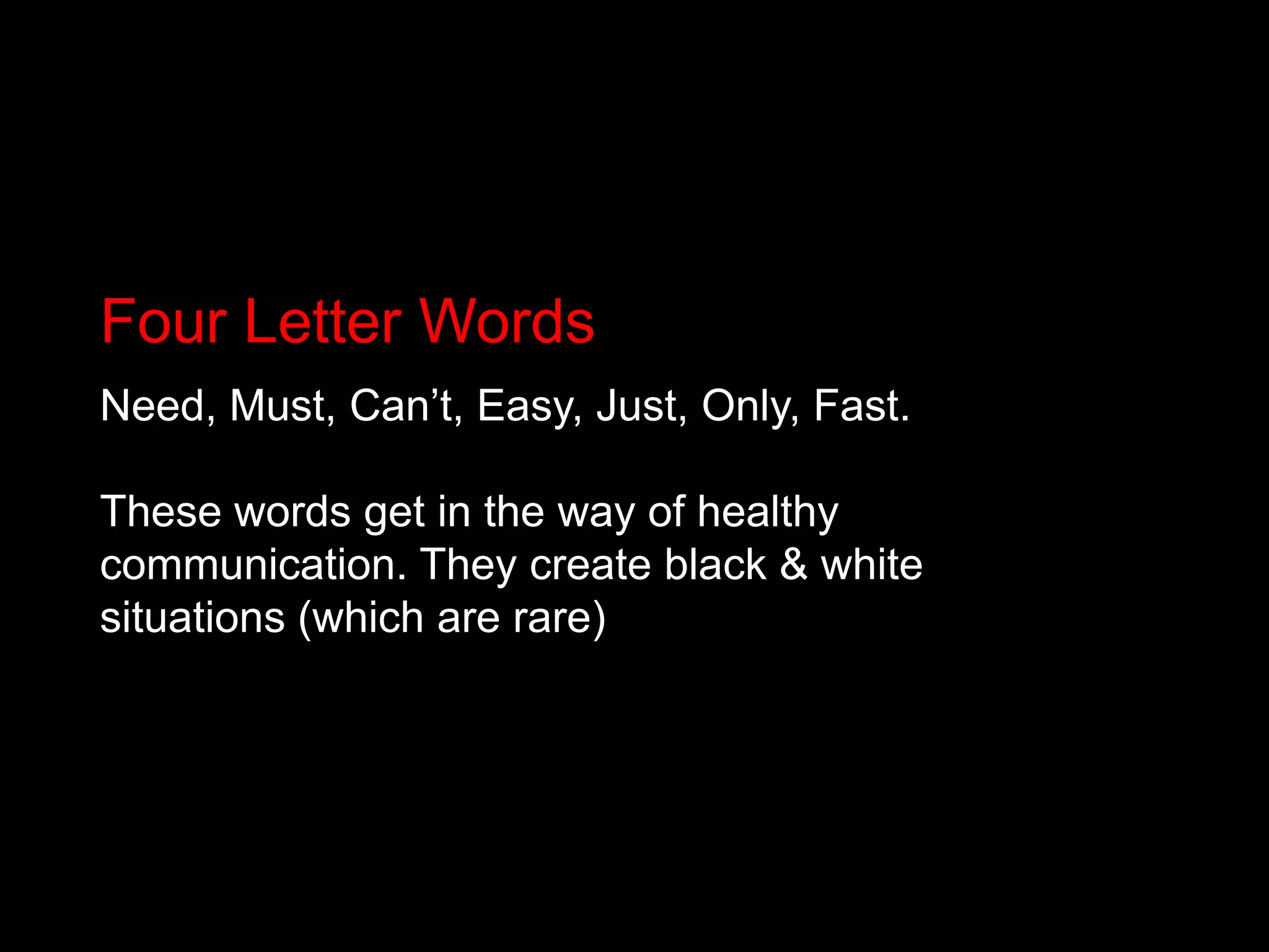 Four Letter WordsNeed, Must, Can’t, Easy, Just, Only, Fast.These words get in the way of healthy communication. They create black & white situations (which are rare) 