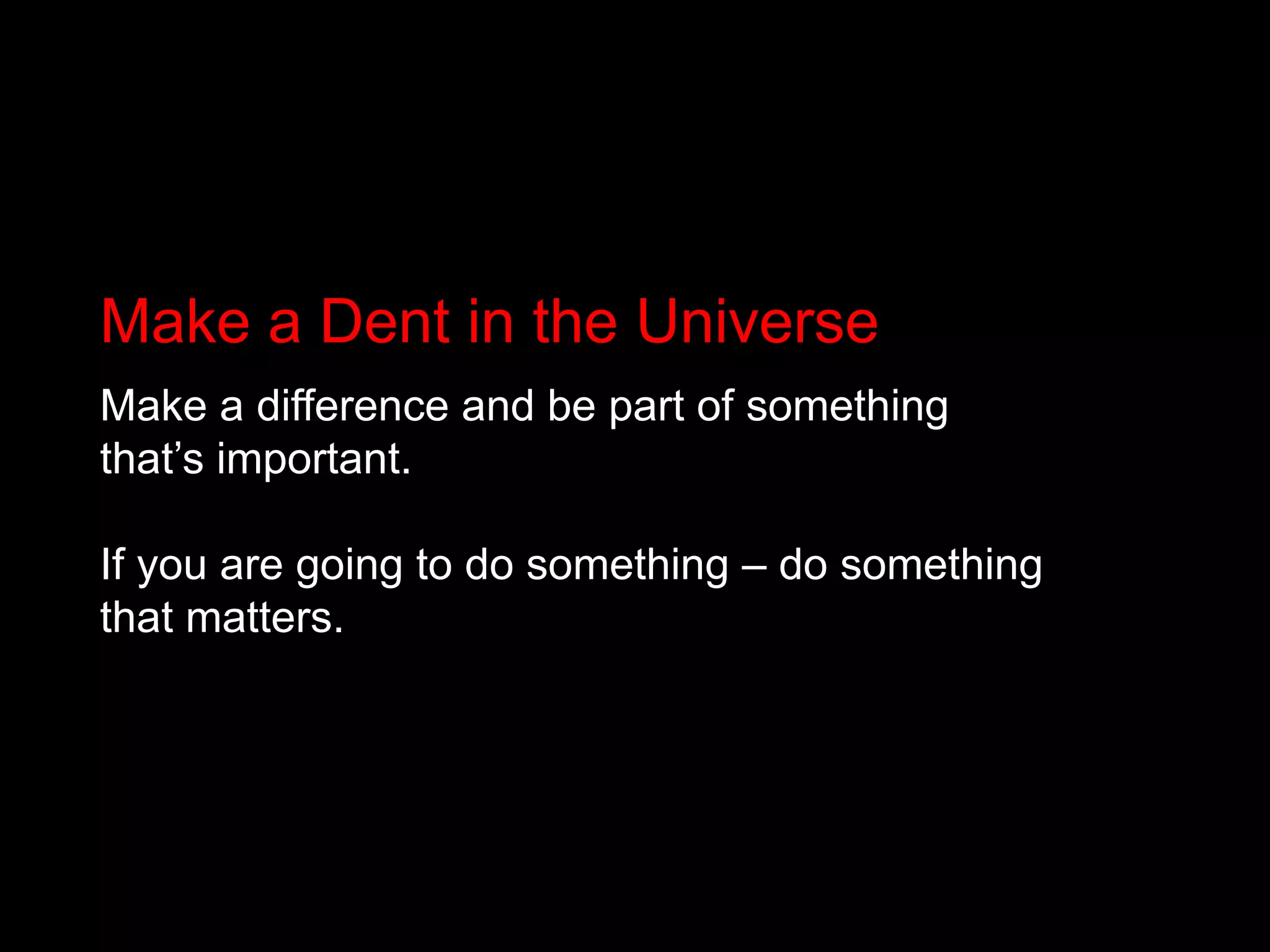 Make a Dent in the Universe Make a difference and be part of something that’s important. If you are going to do something – do something that matters. 