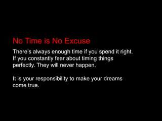 No Time is No ExcuseThere’s always enough time if you spend it right. If you constantly fear about timing things perfectly. They will never happen.It is your responsibility to make your dreams come true.
