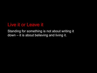 Live it or Leave itStanding for something is not about writing it down – it is about believing and living it.