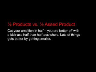 ½ Products vs. ½ Assed ProductCut your ambition in half – you are better off with a kick-ass half than half-ass whole. Lots of things gets better by getting smaller.