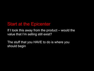 Start at the EpicenterIf I took this away from the product – would the value that I’m selling still exist? The stuff that you HAVE to do is where you should begin