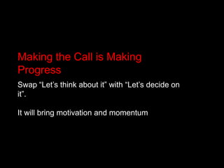 Making the Call is Making ProgressSwap “Let’s think about it” with “Let’s decide on it”.It will bring motivation and momentum