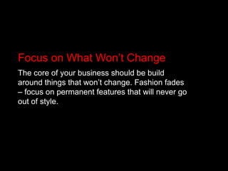 Focus on What Won’t ChangeThe core of your business should be build around things that won’t change. Fashion fades – focus on permanent features that will never go out of style.