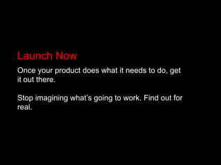 Launch NowOnce your product does what it needs to do, get it out there.Stop imagining what’s going to work. Find out for real.