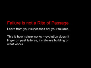 Failure is not a Rite of PassageLearn from your successes not your failures. This is how nature works – evolution doesn’t linger on past failures, it’s always building on what works