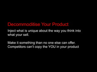 Decommoditise Your ProductInject what is unique about the way you think into what your sell. Make it something than no one else can offer. Competitors can’t copy the YOU in your product