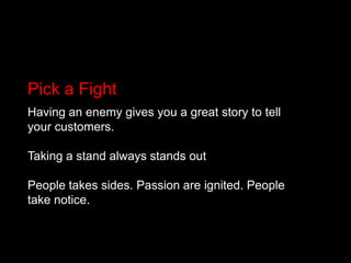 Pick a FightHaving an enemy gives you a great story to tell your customers.Taking a stand always stands outPeople takes sides. Passion are ignited. People take notice.