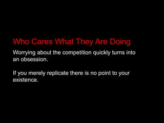 Who Cares What They Are DoingWorrying about the competition quickly turns into an obsession.If you merely replicate there is no point to your existence.
