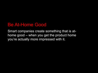 Be At-Home GoodSmart companies create something that is at-home good – when you get the product home you’re actually more impressed with it.