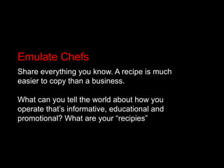 Emulate ChefsShare everything you know. A recipe is much easier to copy than a business. What can you tell the world about how you operate that’s informative, educational and promotional? What are your “recipies”