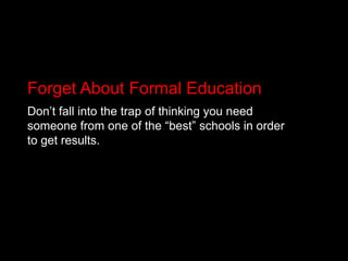Forget About Formal EducationDon’t fall into the trap of thinking you need someone from one of the “best” schools in order to get results.