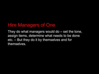 Hire Managers of OneThey do what managers would do – set the tone, assign items, determine what needs to be done etc. – But they do it by themselves and for themselves.