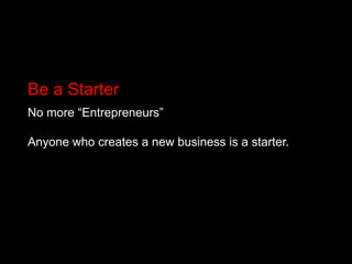 Be a StarterNo more “Entrepreneurs” Anyone who creates a new business is a starter.