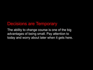 Decisions are TemporaryThe ability to change course is one of the big advantages of being small. Pay attention to today and worry about later when it gets here.