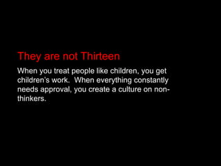 They are not ThirteenWhen you treat people like children, you get children’s work.  When everything constantly needs approval, you create a culture on non-thinkers.