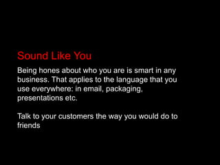 Sound Like YouBeing hones about who you are is smart in any business. That applies to the language that you use everywhere: in email, packaging, presentations etc. Talk to your customers the way you would do to friends