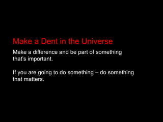 Make a Dent in the Universe Make a difference and be part of something that’s important. If you are going to do something – do something that matters. 