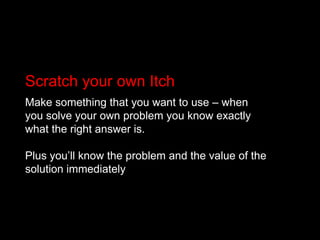 Scratch your own ItchMake something that you want to use – when you solve your own problem you know exactly what the right answer is.Plus you’ll know the problem and the value of the solution immediately