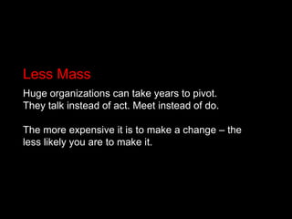 Less Mass<br />Huge organizations can take years to pivot. <br />They talk instead of act. Meet instead of do.<br />The mo...