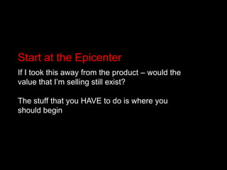 Start at the Epicenter<br />If I took this away from the product – would the value that I’m selling still exist? <br />The...