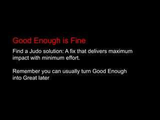 Good Enough is Fine<br />Find a Judo solution: A fix that delivers maximum impact with minimum effort. <br />Remember you ...